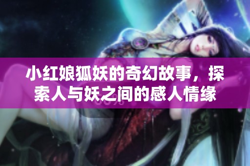 小红娘狐妖的奇幻故事，探索人与妖之间的感人情缘