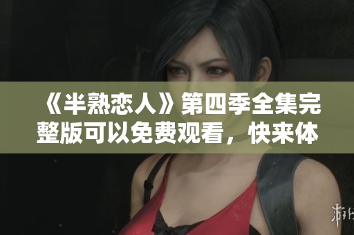《半熟恋人》第四季全集完整版可以免费观看，快来体验精彩内容吧！