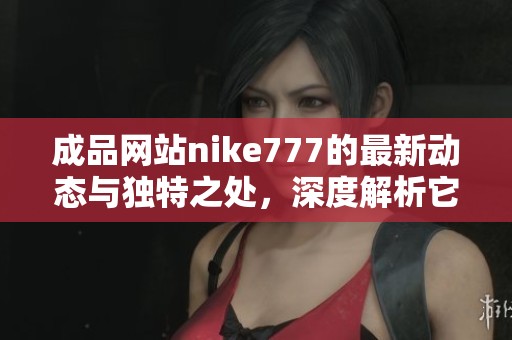 成品网站nike777的最新动态与独特之处，深度解析它的魅力所在
