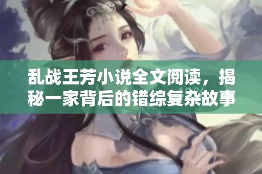 乱战王芳小说全文阅读，揭秘一家背后的错综复杂故事