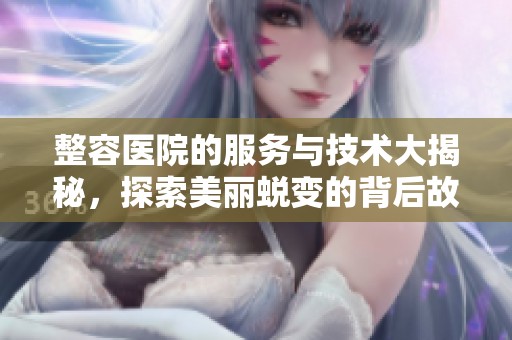 整容医院的服务与技术大揭秘，探索美丽蜕变的背后故事