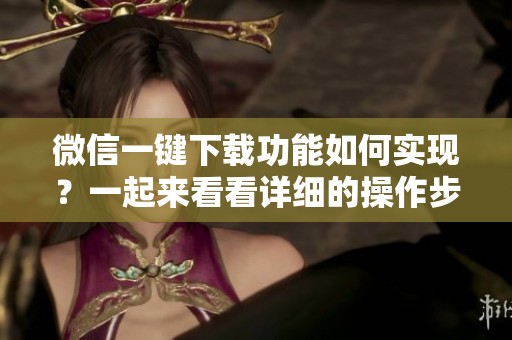 微信一键下载功能如何实现？一起来看看详细的操作步骤吧！