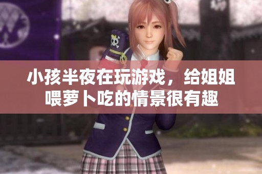 小孩半夜在玩游戏，给姐姐喂萝卜吃的情景很有趣