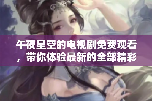 午夜星空的电视剧免费观看，带你体验最新的全部精彩内容