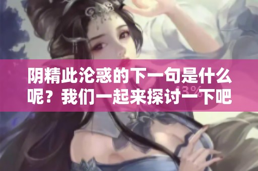 阴精此沦惑的下一句是什么呢？我们一起来探讨一下吧！