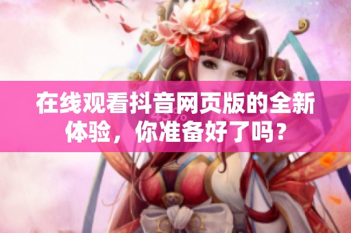 在线观看抖音网页版的全新体验，你准备好了吗？