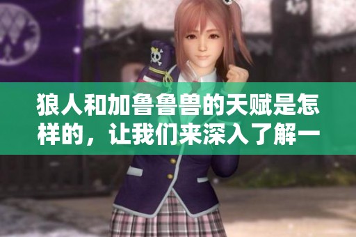狼人和加鲁鲁兽的天赋是怎样的，让我们来深入了解一下这些神奇的生物。