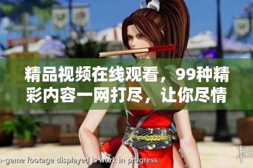 精品视频在线观看，99种精彩内容一网打尽，让你尽情享受视频乐趣