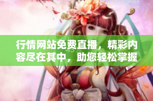 行情网站免费直播，精彩内容尽在其中，助您轻松掌握最新动态