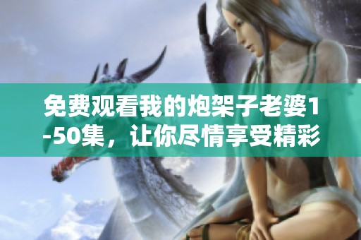 免费观看我的炮架子老婆1-50集，让你尽情享受精彩内容