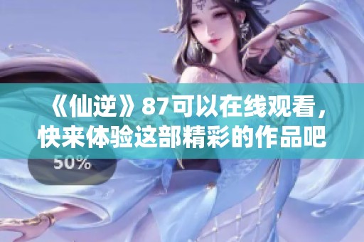 《仙逆》87可以在线观看，快来体验这部精彩的作品吧！