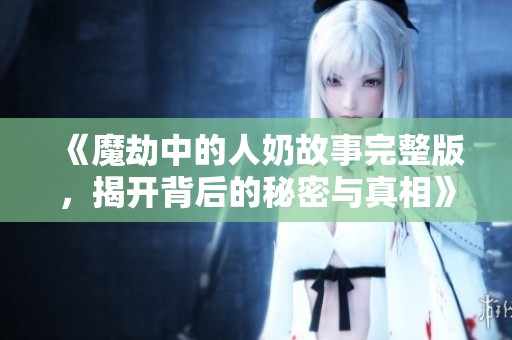 《魔劫中的人奶故事完整版，揭开背后的秘密与真相》