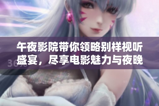 午夜影院带你领略别样视听盛宴，尽享电影魅力与夜晚的独特氛围