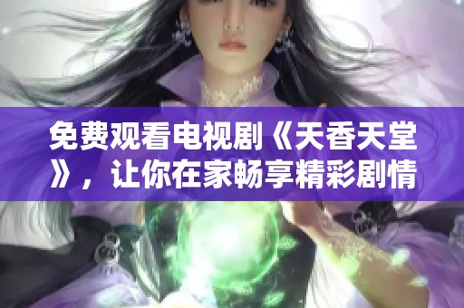 免费观看电视剧《天香天堂》，让你在家畅享精彩剧情与动人故事