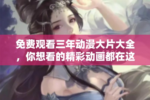 免费观看三年动漫大片大全，你想看的精彩动画都在这里！