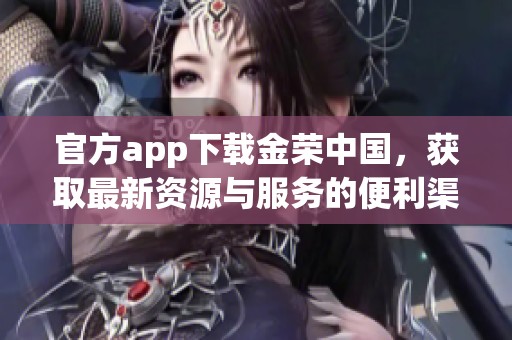 官方app下载金荣中国，获取最新资源与服务的便利渠道