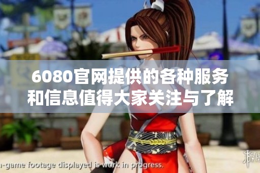 6080官网提供的各种服务和信息值得大家关注与了解