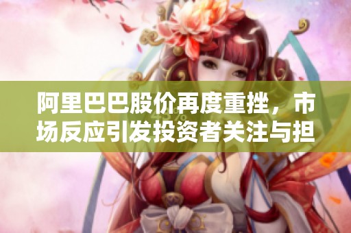 阿里巴巴股价再度重挫，市场反应引发投资者关注与担忧