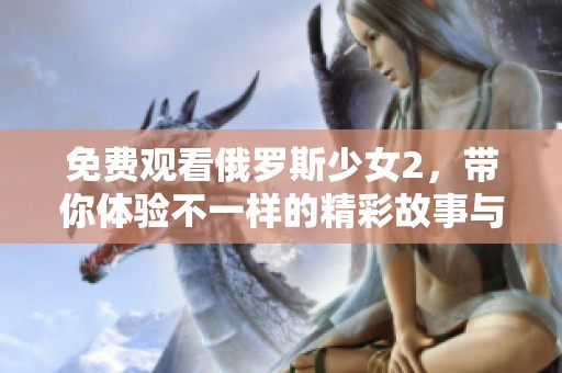 免费观看俄罗斯少女2，带你体验不一样的精彩故事与情感旅程