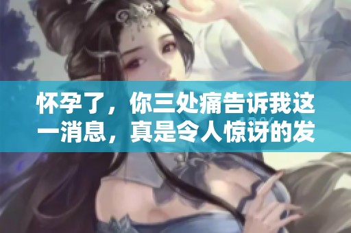 怀孕了，你三处痛告诉我这一消息，真是令人惊讶的发现