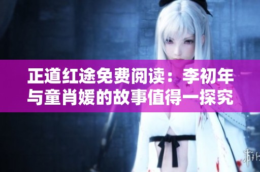 正道红途免费阅读：李初年与童肖媛的故事值得一探究竟