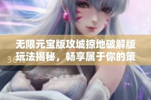 无限元宝版攻城掠地破解版玩法揭秘，畅享属于你的策略游戏乐趣