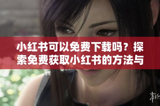 小红书可以免费下载吗？探索免费获取小红书的方法与技巧！