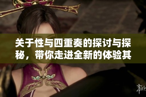 关于性与四重奏的探讨与探秘，带你走进全新的体验其中