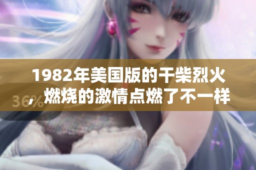 1982年美国版的干柴烈火，燃烧的激情点燃了不一样的故事！