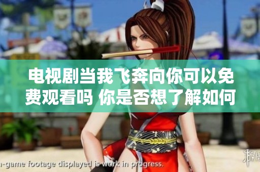 电视剧当我飞奔向你可以免费观看吗 你是否想了解如何观看这部剧