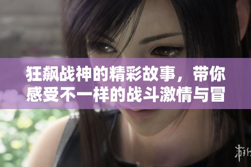 狂飙战神的精彩故事，带你感受不一样的战斗激情与冒险旅程
