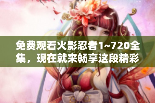 免费观看火影忍者1~720全集，现在就来畅享这段精彩动画之旅！