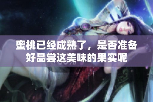 蜜桃已经成熟了，是否准备好品尝这美味的果实呢