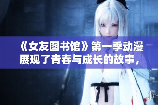 《女友图书馆》第一季动漫展现了青春与成长的故事，带给你温暖与感动