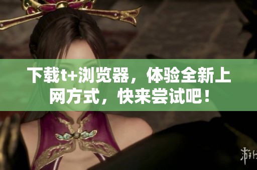 下载t+浏览器，体验全新上网方式，快来尝试吧！