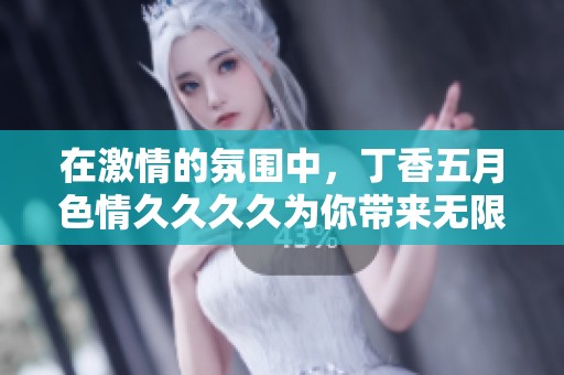 在激情的氛围中，**********为你带来无限乐趣与探索的可能性