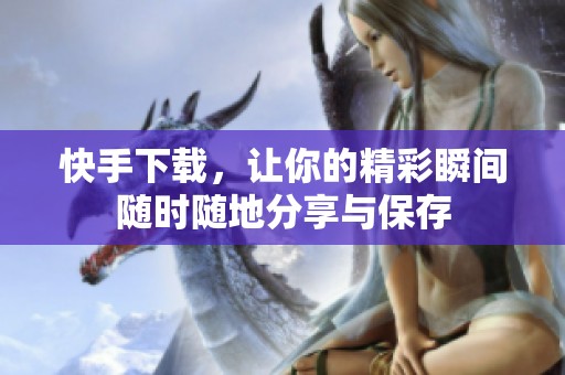 快手下载，让你的精彩瞬间随时随地分享与保存