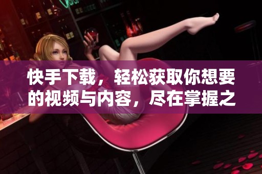 快手下载，轻松获取你想要的视频与内容，尽在掌握之中