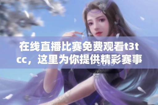 在线直播比赛免费观看t3tcc，这里为你提供精彩赛事观看体验
