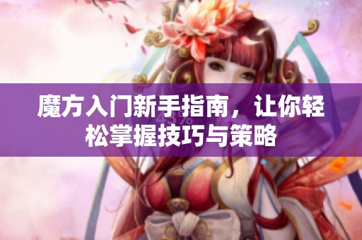 魔方入门新手指南，让你轻松掌握技巧与策略