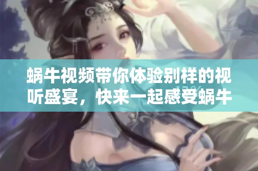 蜗牛视频带你体验别样的视听盛宴，快来一起感受蜗牛的魅力吧！
