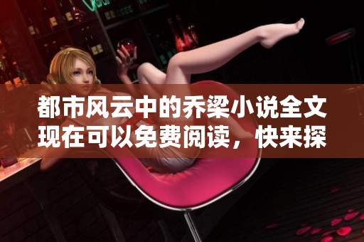 都市风云中的乔梁小说全文现在可以免费阅读，快来探索他的故事吧