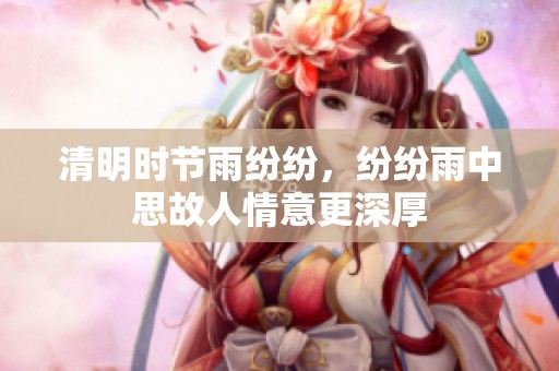 清明时节雨纷纷，纷纷雨中思故人情意更深厚