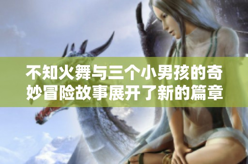 不知火舞与三个小男孩的奇妙冒险故事展开了新的篇章