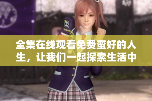 全集在线观看免费蛮好的人生，让我们一起探索生活中的美好与精彩