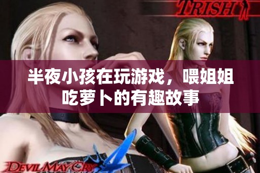半夜小孩在玩游戏，喂姐姐吃萝卜的有趣故事