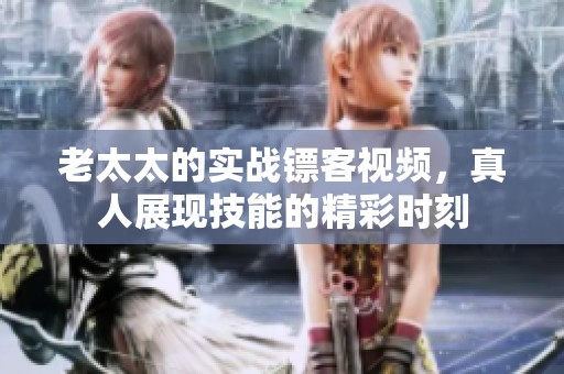 老太太的实战镖客视频，真人展现技能的精彩时刻