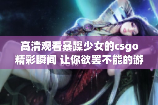高清观看暴躁少女的csgo精彩瞬间 让你欲罢不能的游戏画面
