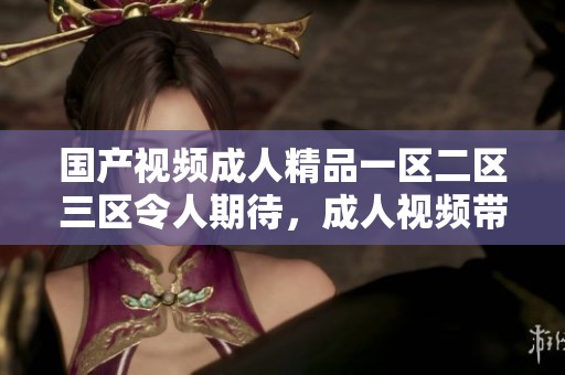国产视频**精品一区二区三区令人期待，**视频带来全新观看体验
