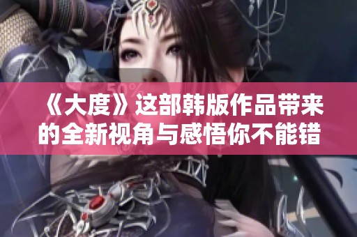 《大度》这部韩版作品带来的全新视角与感悟你不能错过